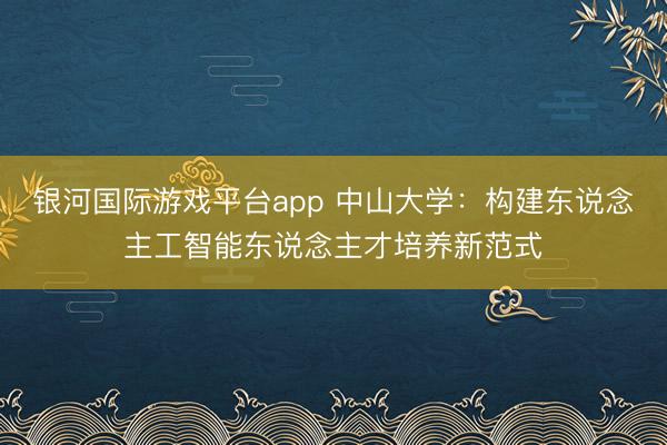 银河国际游戏平台app 中山大学:构建东说念主工智能东说念主才培养新范式