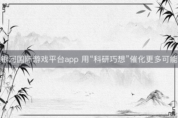 银河国际游戏平台app 用“科研巧想”催化更多可能