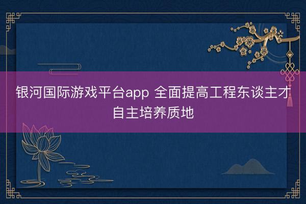 银河国际游戏平台app 全面提高工程东谈主才自主培养质地