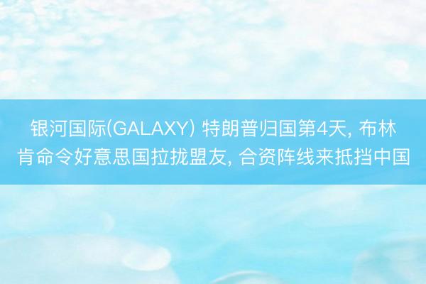 银河国际(GALAXY) 特朗普归国第4天， 布林肯命令好意思国拉拢盟友， 合资阵线来抵挡中国