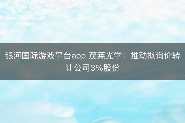 银河国际游戏平台app 茂莱光学:推动拟询价转让公司3%股份