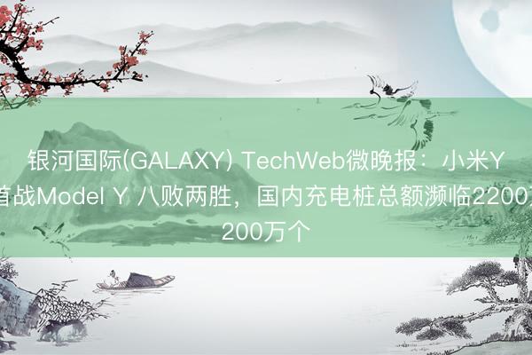 银河国际(GALAXY) TechWeb微晚报：小米YU7首战Model Y 八败两胜，国内充电桩总额濒临2200万个