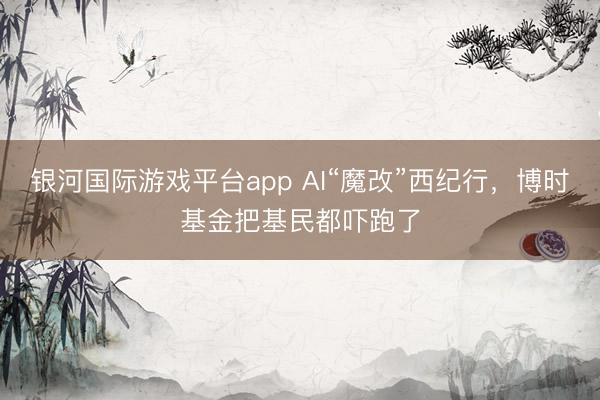 银河国际游戏平台app AI“魔改”西纪行，博时基金把基民都吓跑了