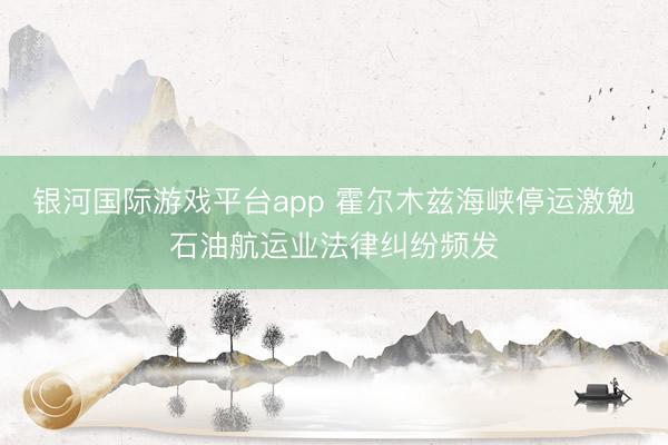 银河国际游戏平台app 霍尔木兹海峡停运激勉石油航运业法律纠纷频发