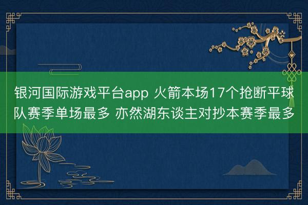 银河国际游戏平台app 火箭本场17个抢断平球队赛季单场最多 亦然湖东谈主对抄本赛季最多
