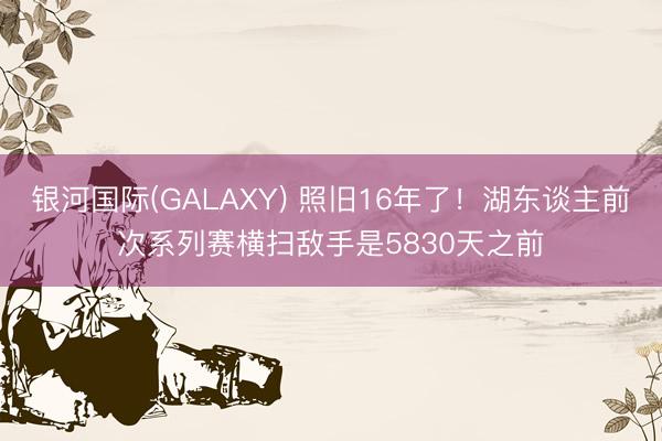 银河国际(GALAXY) 照旧16年了！湖东谈主前次系列赛横扫敌手是5830天之前