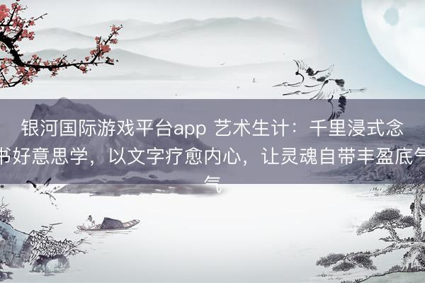银河国际游戏平台app 艺术生计：千里浸式念书好意思学，以文字疗愈内心，让灵魂自带丰盈底气