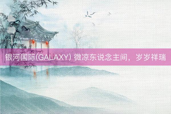 银河国际(GALAXY) 微凉东说念主间，岁岁祥瑞