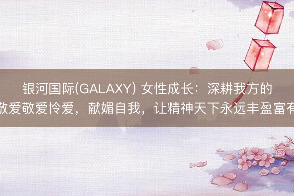银河国际(GALAXY) 女性成长：深耕我方的敬爱敬爱怜爱，献媚自我，让精神天下永远丰盈富有