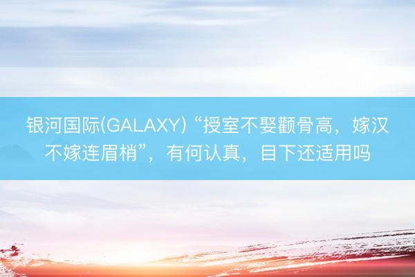 银河国际(GALAXY) “授室不娶颧骨高，嫁汉不嫁连眉梢”，有何认真，目下还适用吗