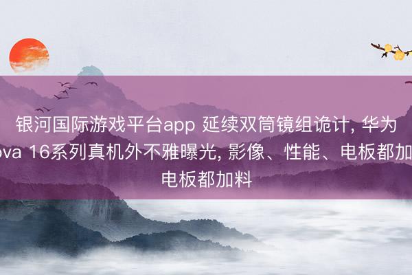 银河国际游戏平台app 延续双筒镜组诡计， 华为nova 16系列真机外不雅曝光， 影像、性能、电板都加料