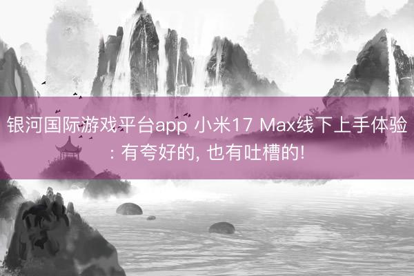 银河国际游戏平台app 小米17 Max线下上手体验: 有夸好的， 也有吐槽的!