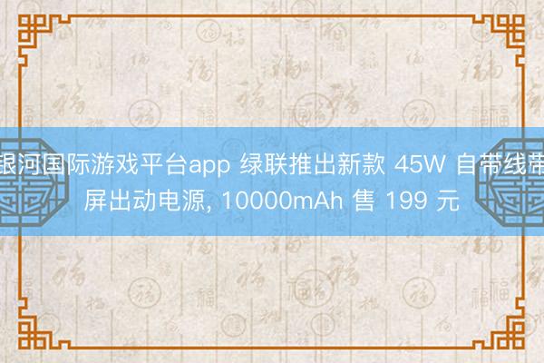 银河国际游戏平台app 绿联推出新款 45W 自带线带屏出动电源， 10000mAh 售 199 元