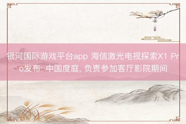 银河国际游戏平台app 海信激光电视探索X1 Pro发布: 中国度庭， 负责参加客厅影院期间