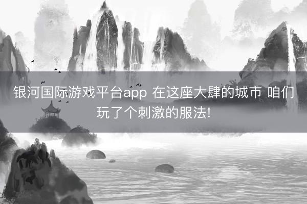 银河国际游戏平台app 在这座大肆的城市 咱们玩了个刺激的服法!