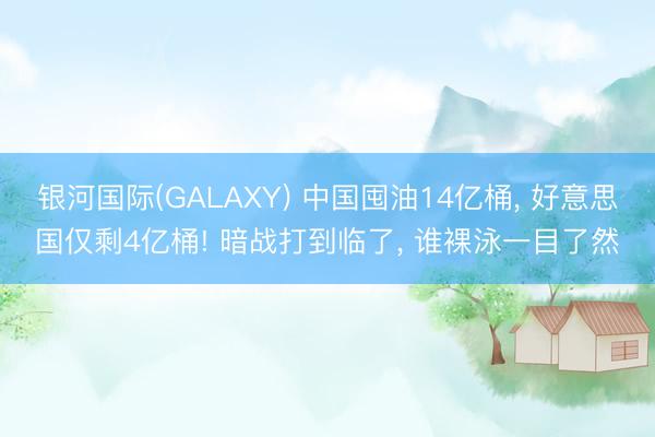 银河国际(GALAXY) 中国囤油14亿桶, 好意思国仅剩4亿桶! 暗战打到临了, 