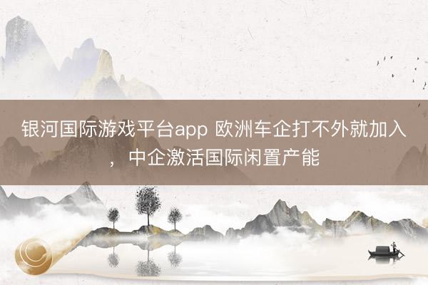 银河国际游戏平台app 欧洲车企打不外就加入，中企激活国际闲置产能