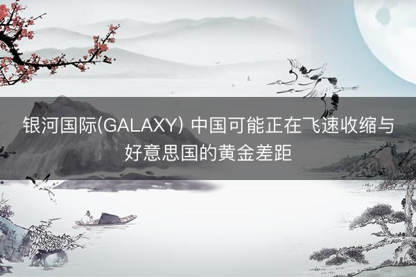 银河国际(GALAXY) 中国可能正在飞速收缩与好意思国的黄金差距