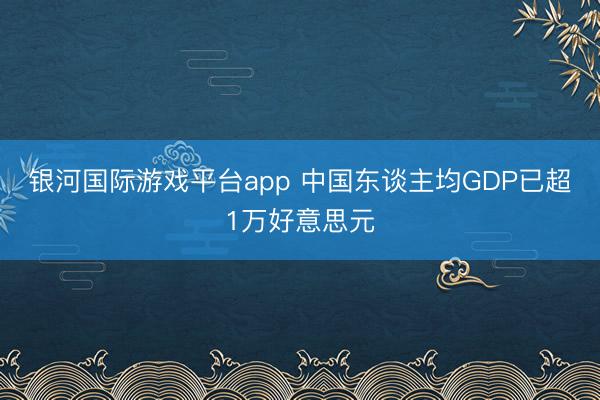 银河国际游戏平台app 中国东谈主均GDP已超1万好意思元