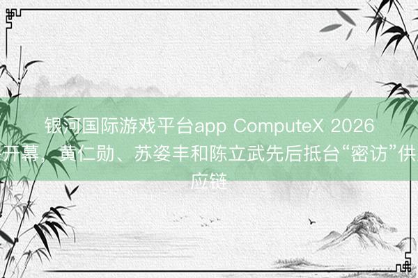 银河国际游戏平台app ComputeX 2026行将开幕,黄仁勋、苏姿丰和陈立武先后抵台“密访”供应链