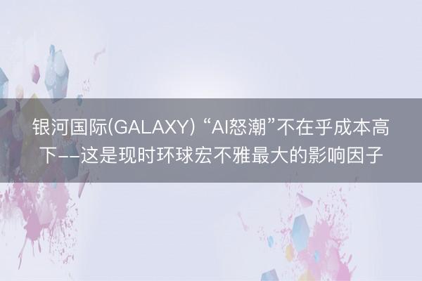 银河国际(GALAXY) “AI怒潮”不在乎成本高下--这是现时环球宏不雅最大的影响因子