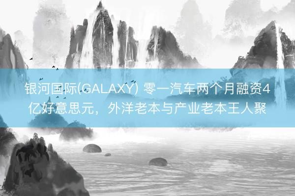银河国际(GALAXY) 零一汽车两个月融资4亿好意思元,外洋老本与产业老本王人聚