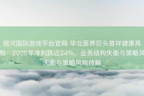 银河国际游戏平台官网 华北医养巨头普祥健康再冲刺港股:2025年净利跌近24%,业务结构失衡与策略风险待解