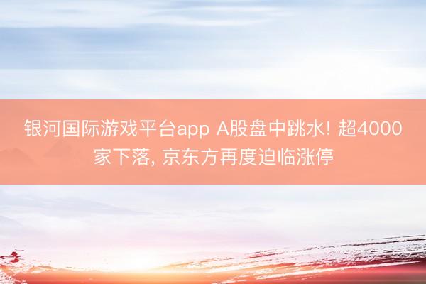 银河国际游戏平台app A股盘中跳水! 超4000家下落, 京东方再度迫临涨停
