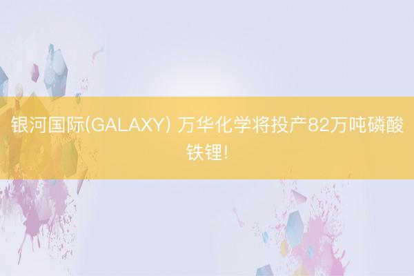 银河国际(GALAXY) 万华化学将投产82万吨磷酸铁锂!