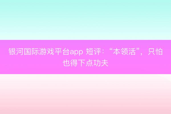 银河国际游戏平台app 短评:“本领活”,只怕也得下点功夫