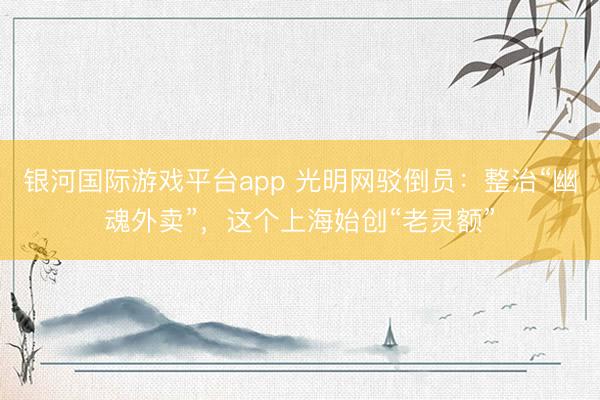 银河国际游戏平台app 光明网驳倒员:整治“幽魂外卖”,这个上海始创“老灵额”