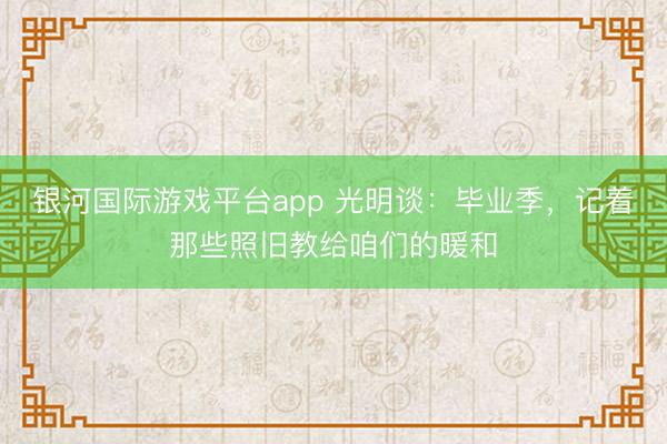 银河国际游戏平台app 光明谈：毕业季，记着那些照旧教给咱们的暖和