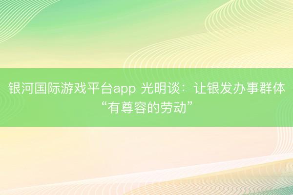 银河国际游戏平台app 光明谈：让银发办事群体“有尊容的劳动”