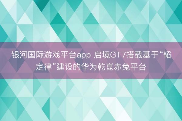 银河国际游戏平台app 启境GT7搭载基于“韬定律”建设的华为乾崑赤兔平台