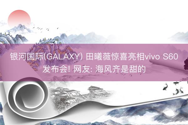 银河国际(GALAXY) 田曦薇惊喜亮相vivo S60发布会! 网友: 海风齐是甜的