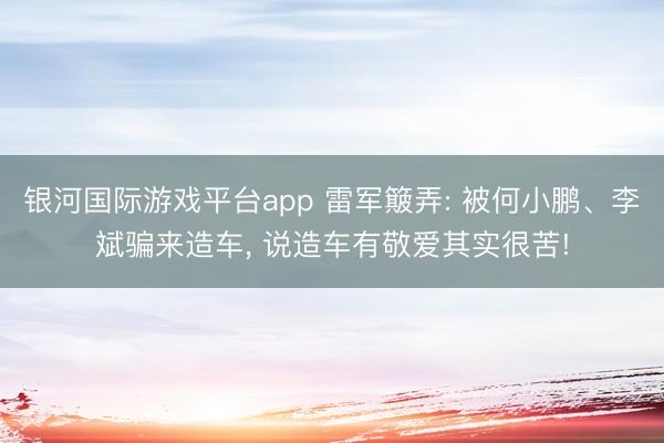 银河国际游戏平台app 雷军簸弄: 被何小鹏、李斌骗来造车， 说造车有敬爱其实很苦!