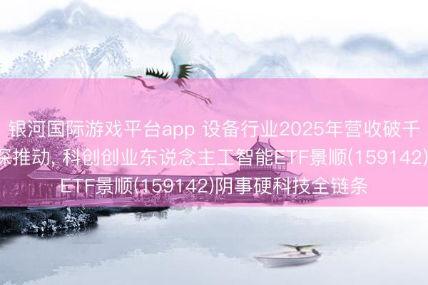 银河国际游戏平台app 设备行业2025年营收破千亿: 国产化替代纵深推动， 科创创业东说念主工智能ETF景顺(159142)阴事硬科技全链条