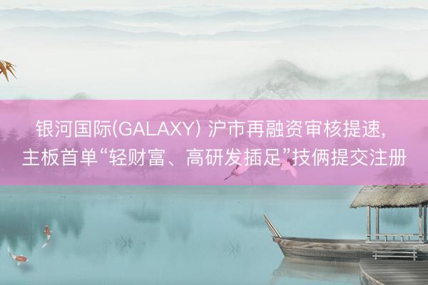 银河国际(GALAXY) 沪市再融资审核提速， 主板首单“轻财富、高研发插足”技俩提交注册