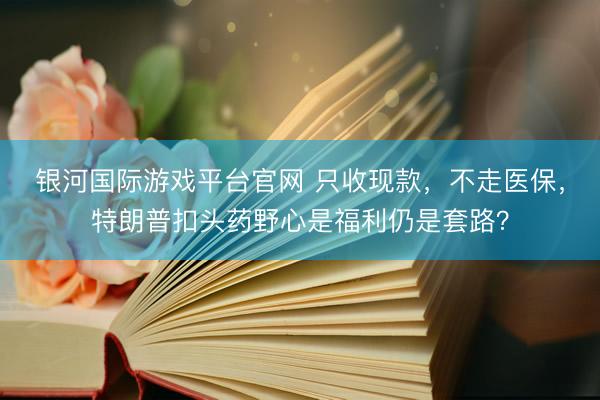 银河国际游戏平台官网 只收现款,不走医保,特朗普扣头药野心是福利仍是套路?