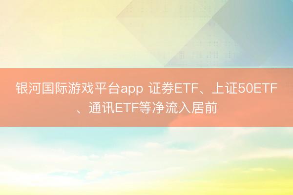 银河国际游戏平台app 证券ETF、上证50ETF、通讯ETF等净流入居前