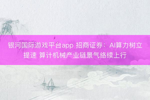 银河国际游戏平台app 招商证券：AI算力树立提速 算计机械产业链景气络续上行