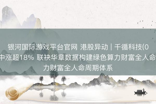 银河国际游戏平台官网 港股异动 | 千循科技(01640)盘中涨超18% 联袂华章数据构建绿色算力财富全人命周期体系