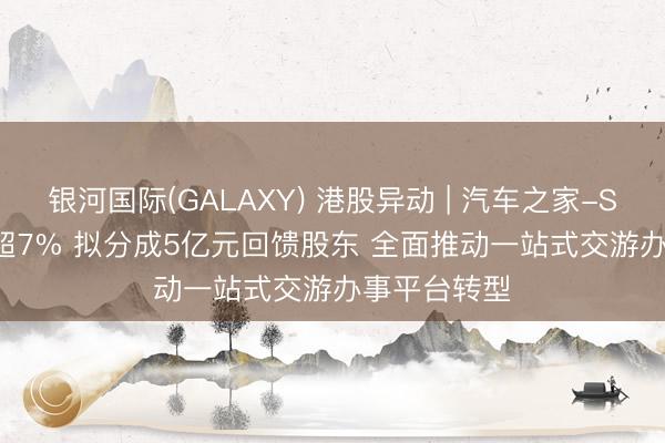 银河国际(GALAXY) 港股异动 | 汽车之家-S(02518)涨超7% 拟分成5亿元回馈股东 全面推动一站式交游办事平台转型