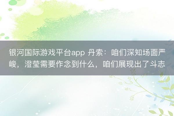 银河国际游戏平台app 丹索：咱们深知场面严峻，澄莹需要作念到什么，咱们展现出了斗志