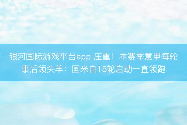 银河国际游戏平台app 庄重！本赛季意甲每轮事后领头羊：国米自15轮启动一直领跑