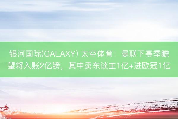 银河国际(GALAXY) 太空体育：曼联下赛季瞻望将入账2亿镑，其中卖东谈主1亿+进欧冠1亿