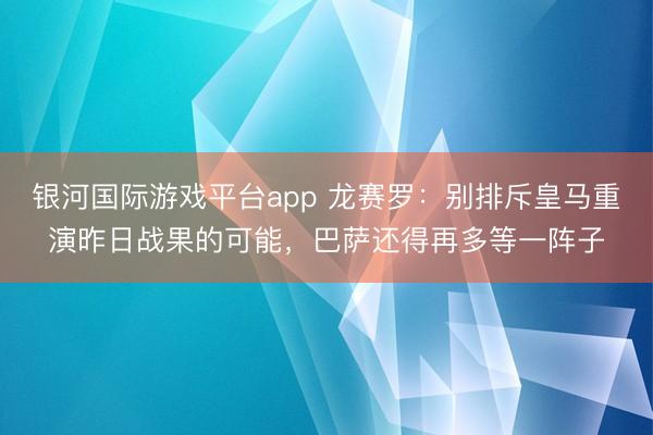 银河国际游戏平台app 龙赛罗：别排斥皇马重演昨日战果的可能，巴萨还得再多等一阵子