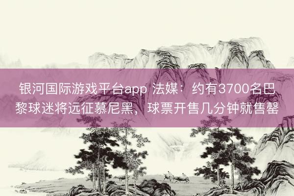 银河国际游戏平台app 法媒：约有3700名巴黎球迷将远征慕尼黑，球票开售几分钟就售罄