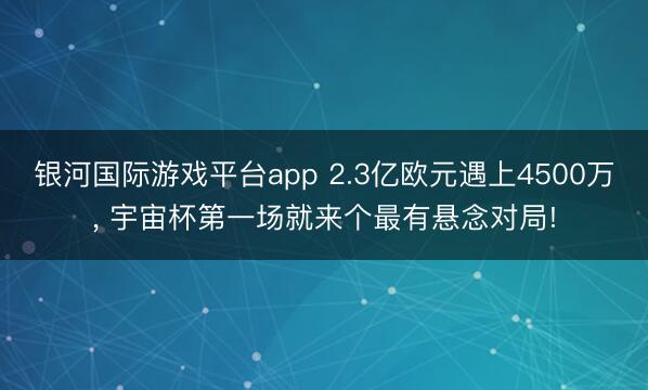 银河国际游戏平台app 2.3亿欧元遇上4500万, 宇宙杯第一场就来个最有悬念对局!