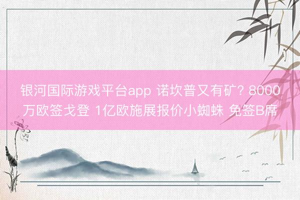 银河国际游戏平台app 诺坎普又有矿? 8000万欧签戈登 1亿欧施展报价小蜘蛛 免签B席